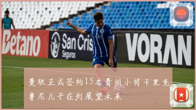 曼联正式签约15名青训小将卡里克鲁尼儿子在列展望未来