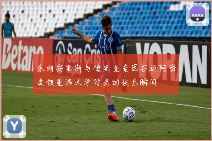 朱利安里斯与德里克奎因在迈阿密度假重温大学时光的快乐瞬间