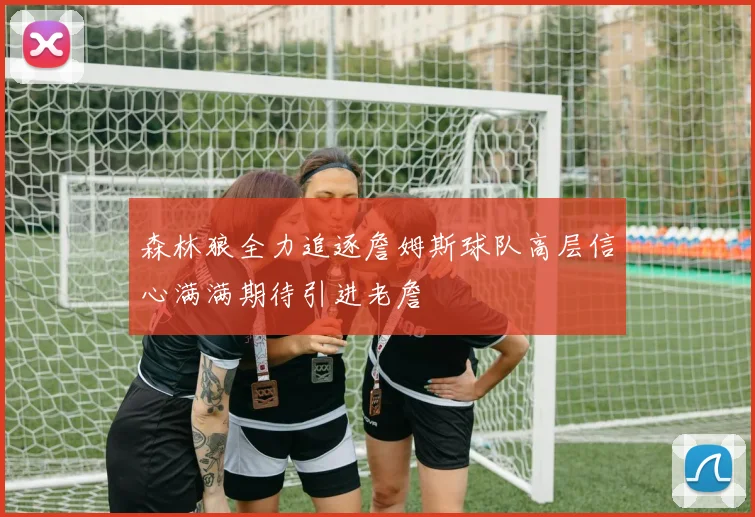 森林狼全力追逐詹姆斯球队高层信心满满期待引进老詹