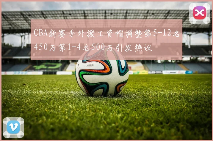CBA新赛季外援工资帽调整第5-12名450万第1-4名500万引发热议