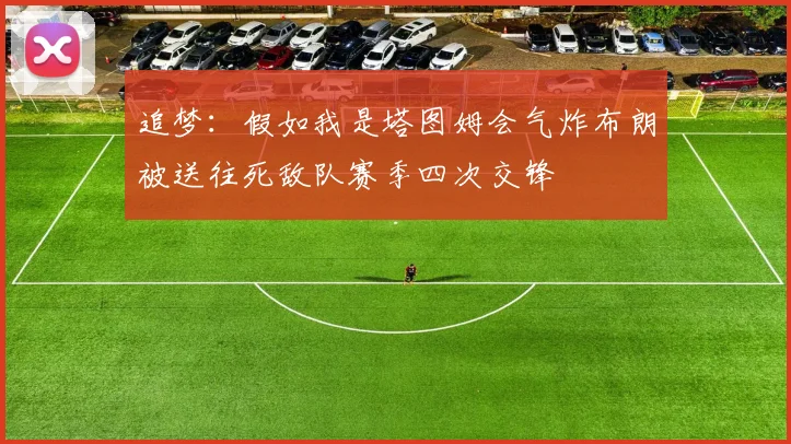 追梦：假如我是塔图姆会气炸布朗被送往死敌队赛季四次交锋
