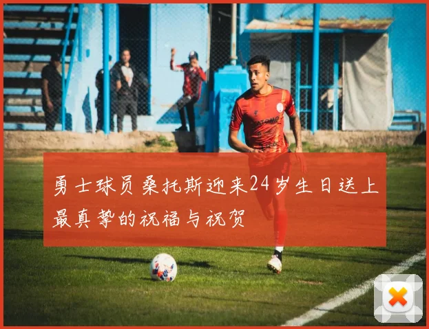 勇士球员桑托斯迎来24岁生日送上最真挚的祝福与祝贺