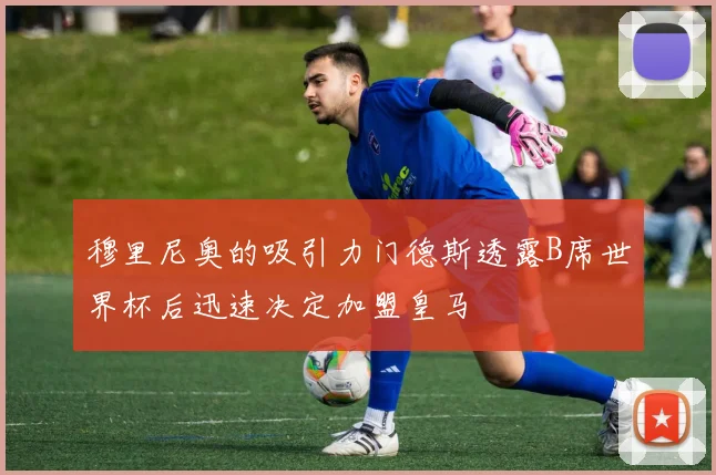 穆里尼奥的吸引力门德斯透露B席世界杯后迅速决定加盟皇马