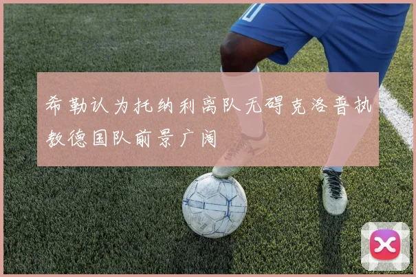 希勒认为托纳利离队无碍克洛普执教德国队前景广阔