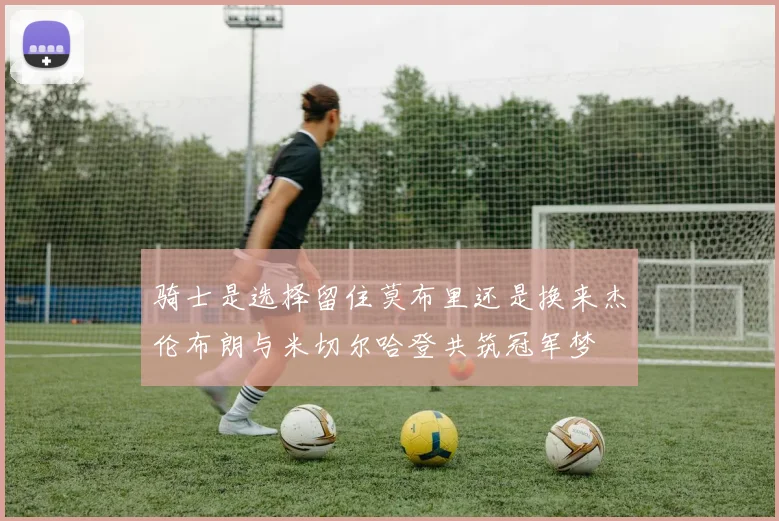 骑士是选择留住莫布里还是换来杰伦布朗与米切尔哈登共筑冠军梦