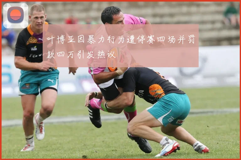 叶博亚因暴力行为遭停赛四场并罚款四万引发热议