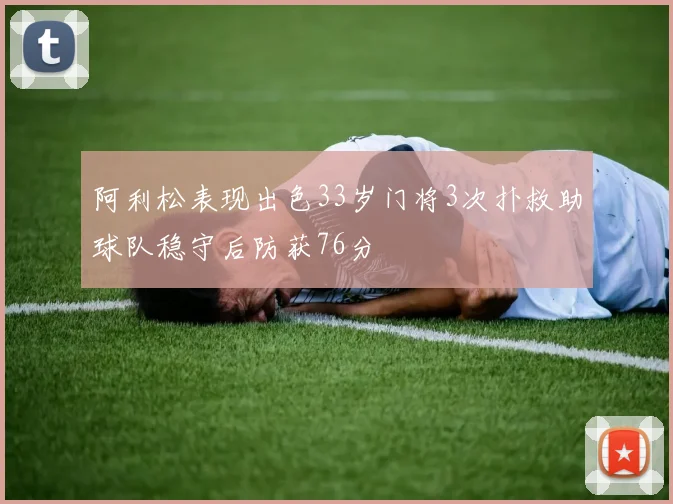阿利松表现出色33岁门将3次扑救助球队稳守后防获76分