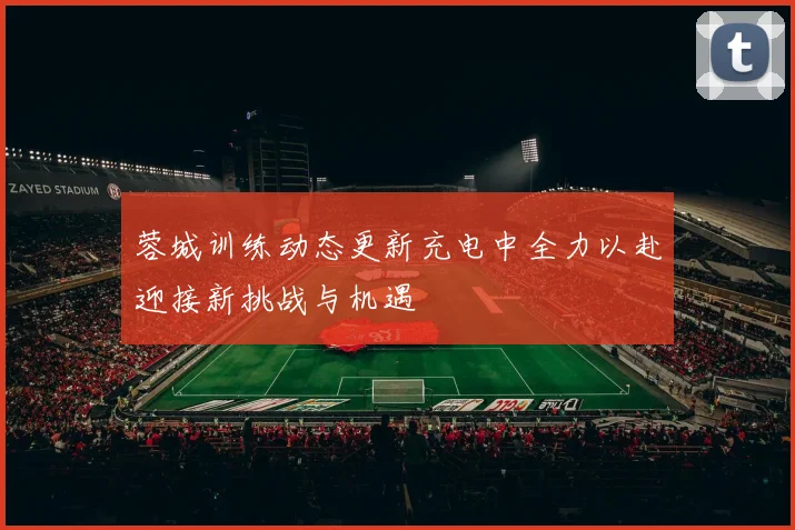 蓉城训练动态更新充电中全力以赴迎接新挑战与机遇