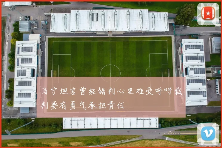 马宁坦言曾经错判心里难受呼吁裁判要有勇气承担责任