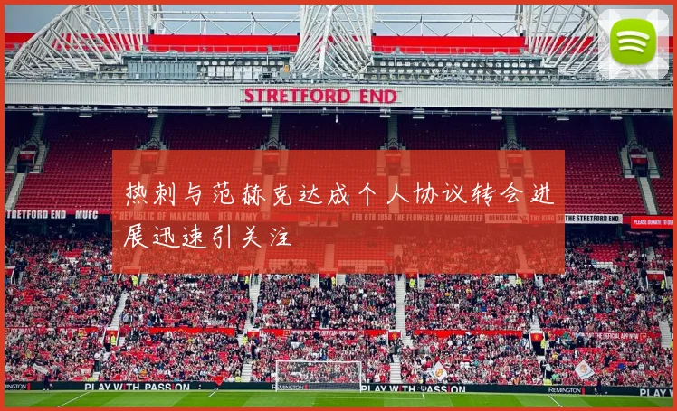 热刺与范赫克达成个人协议转会进展迅速引关注