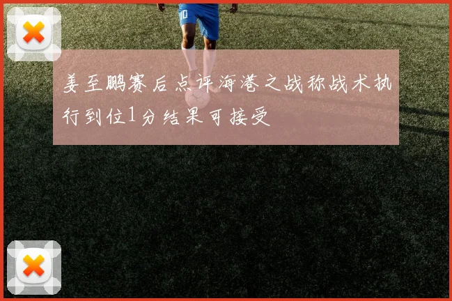 姜至鹏赛后点评海港之战称战术执行到位1分结果可接受