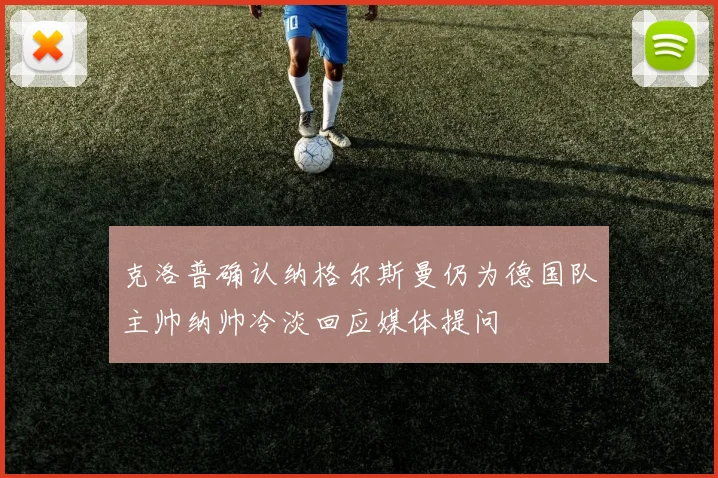 克洛普确认纳格尔斯曼仍为德国队主帅纳帅冷淡回应媒体提问