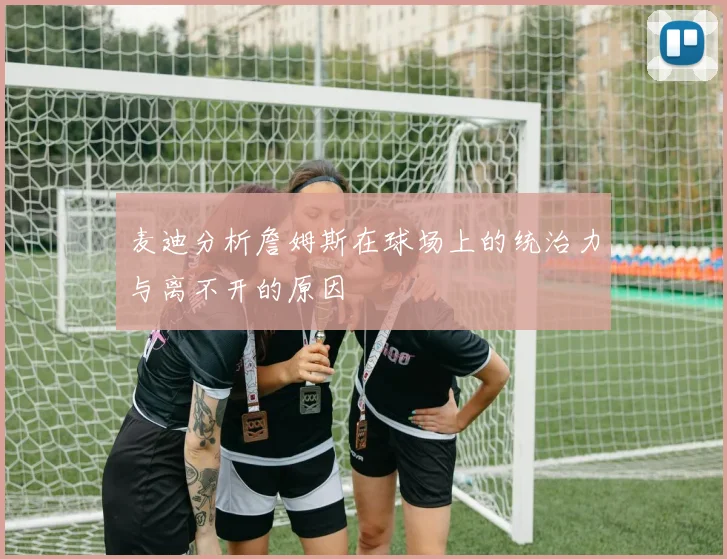 麦迪分析詹姆斯在球场上的统治力与离不开的原因