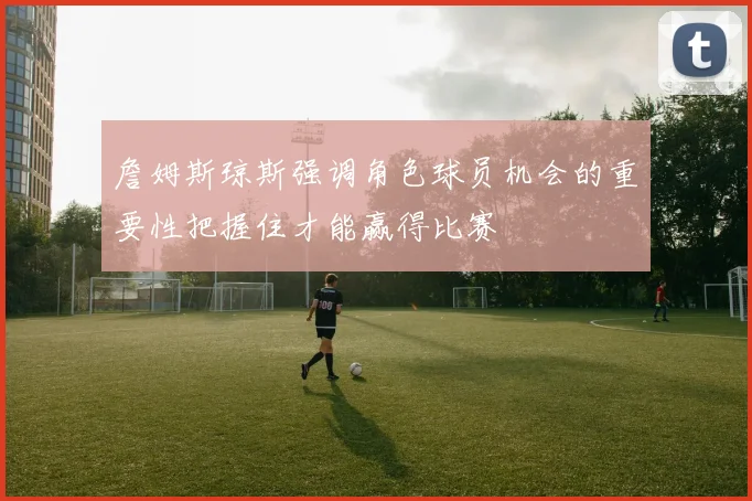 詹姆斯琼斯强调角色球员机会的重要性把握住才能赢得比赛