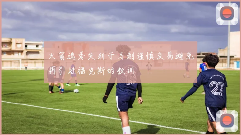 火箭选秀失利于马刺谨慎交易避免再引进福克斯的教训