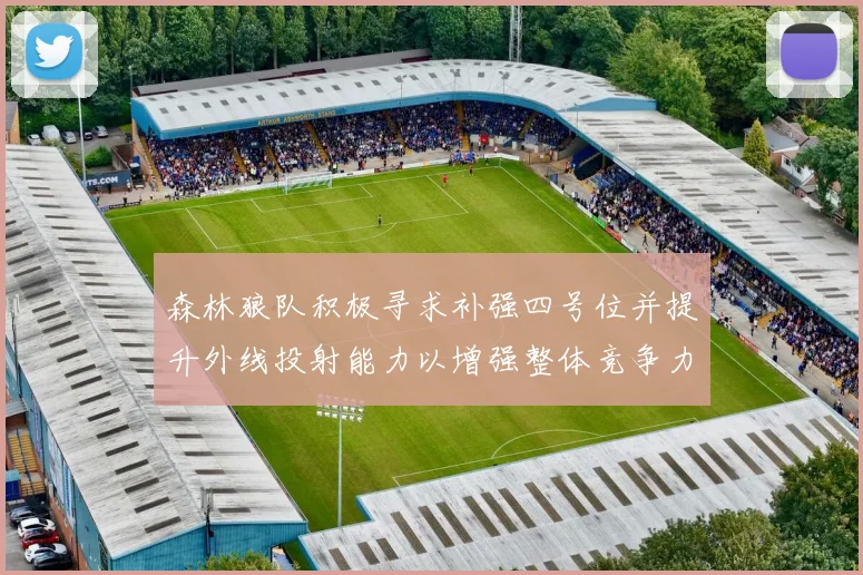 森林狼队积极寻求补强四号位并提升外线投射能力以增强整体竞争力