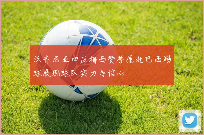 沃齐尼亚回应梅西赞誉愿赴巴西踢球展现球队实力与信心