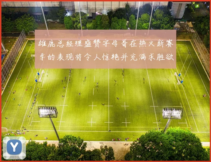 雄鹿总经理盛赞字母哥在热火新赛季的表现将令人惊艳并充满求胜欲