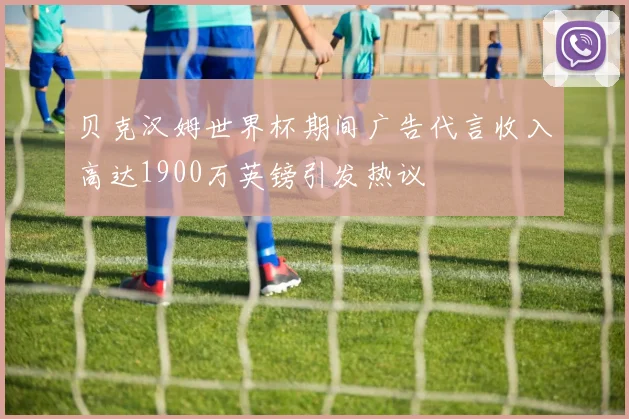贝克汉姆世界杯期间广告代言收入高达1900万英镑引发热议