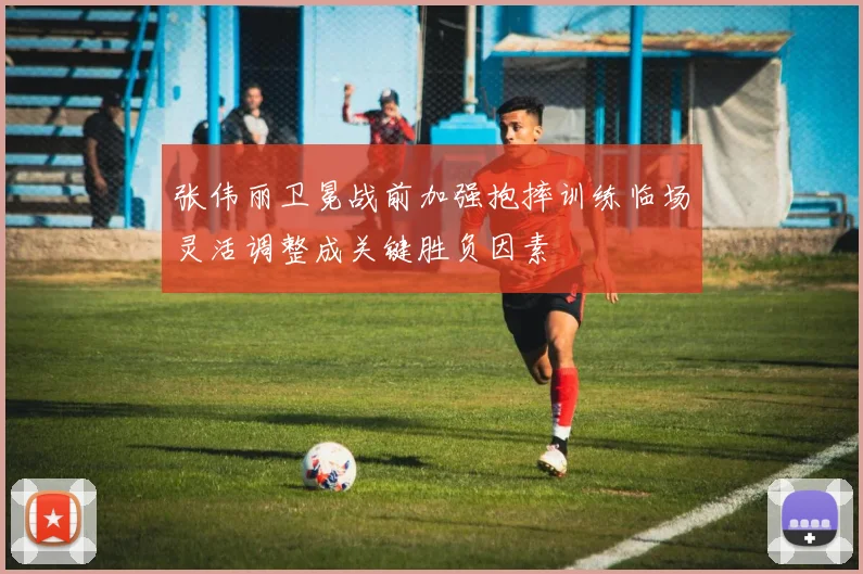 张伟丽卫冕战前加强抱摔训练临场灵活调整成关键胜负因素